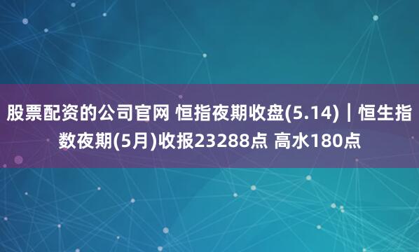 股票配资的公司官网 恒指夜期收盘(5.14)︱恒生指数夜期(5月)收报23288点 高水180点