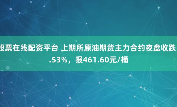 股票在线配资平台 上期所原油期货主力合约夜盘收跌3.53%，报461.60元/桶