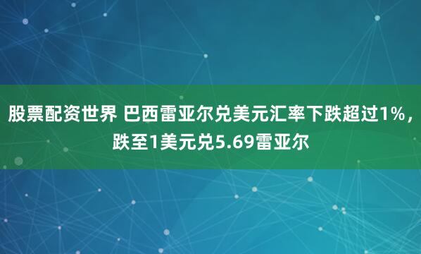 股票配资世界 巴西雷亚尔兑美元汇率下跌超过1%，跌至1美元兑5.69雷亚尔