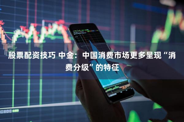 股票配资技巧 中金：中国消费市场更多呈现“消费分级”的特征