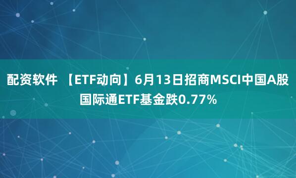 配资软件 【ETF动向】6月13日招商MSCI中国A股国际通ETF基金跌0.77%