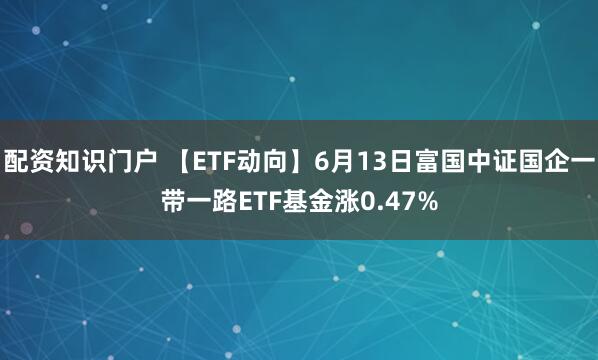 配资知识门户 【ETF动向】6月13日富国中证国企一带一路ETF基金涨0.47%
