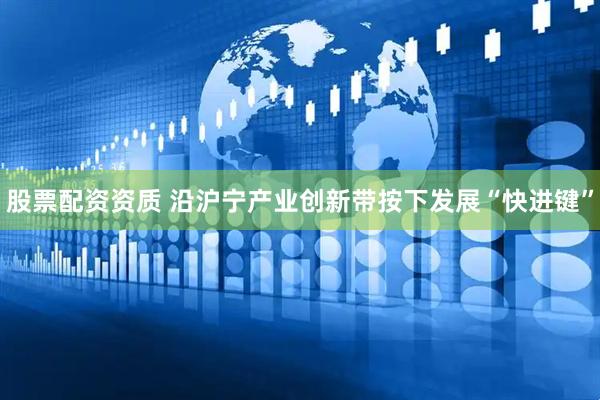 股票配资资质 沿沪宁产业创新带按下发展“快进键”