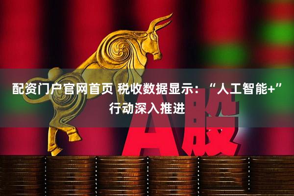 配资门户官网首页 税收数据显示：“人工智能+”行动深入推进