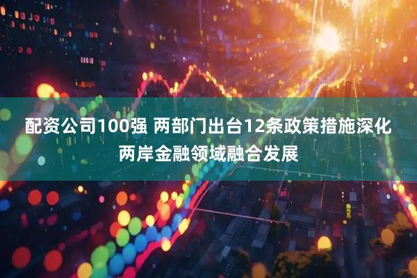 配资公司100强 两部门出台12条政策措施深化两岸金融领域融合发展