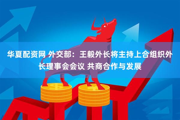 华夏配资网 外交部：王毅外长将主持上合组织外长理事会会议 共商合作与发展