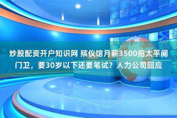 炒股配资开户知识网 殡仪馆月薪3500招太平间门卫，要30岁以下还要笔试？人力公司回应