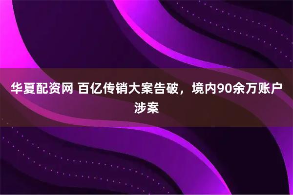华夏配资网 百亿传销大案告破，境内90余万账户涉案