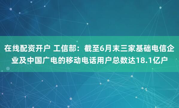 在线配资开户 工信部：截至6月末三家基础电信企业及中国广电的移动电话用户总数达18.1亿户