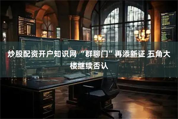 炒股配资开户知识网 “群聊门”再添新证 五角大楼继续否认