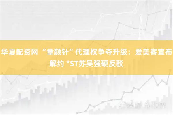 华夏配资网 “童颜针”代理权争夺升级：爱美客宣布解约 *ST苏吴强硬反驳