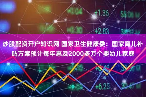 炒股配资开户知识网 国家卫生健康委：国家育儿补贴方案预计每年惠及2000多万个婴幼儿家庭