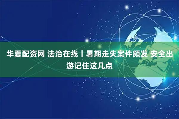 华夏配资网 法治在线丨暑期走失案件频发 安全出游记住这几点