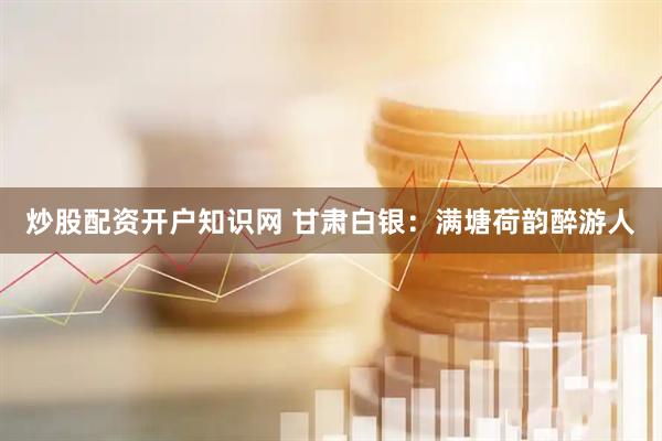 炒股配资开户知识网 甘肃白银：满塘荷韵醉游人