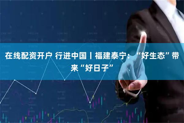 在线配资开户 行进中国丨福建泰宁：“好生态”带来“好日子”