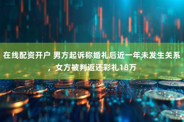在线配资开户 男方起诉称婚礼后近一年未发生关系，女方被判返还彩礼18万