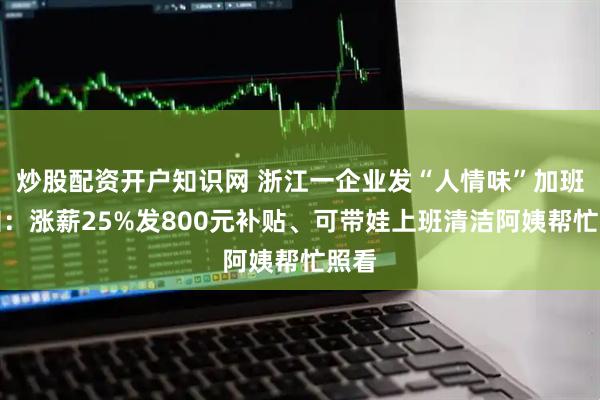 炒股配资开户知识网 浙江一企业发“人情味”加班通知：涨薪25%发800元补贴、可带娃上班清洁阿姨帮忙照看