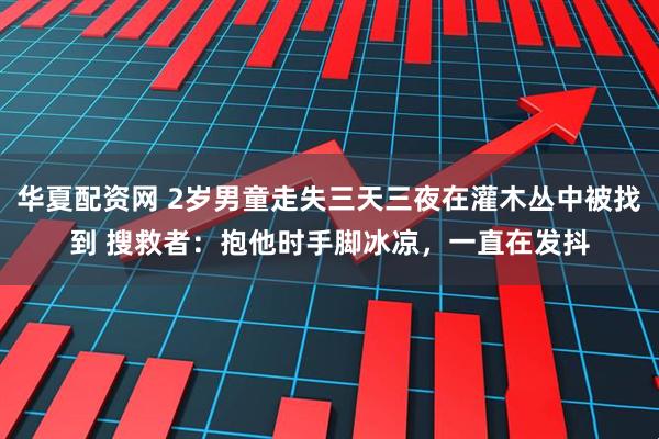 华夏配资网 2岁男童走失三天三夜在灌木丛中被找到 搜救者：抱他时手脚冰凉，一直在发抖