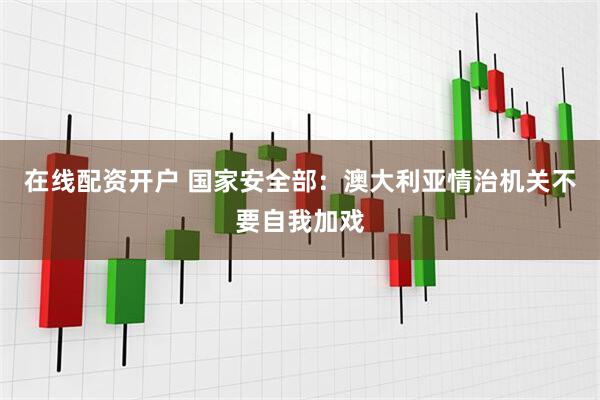 在线配资开户 国家安全部：澳大利亚情治机关不要自我加戏