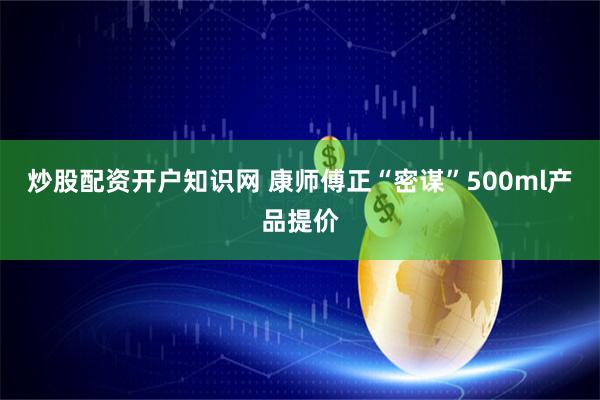 炒股配资开户知识网 康师傅正“密谋”500ml产品提价