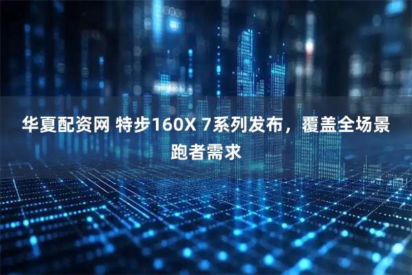 华夏配资网 特步160X 7系列发布，覆盖全场景跑者需求