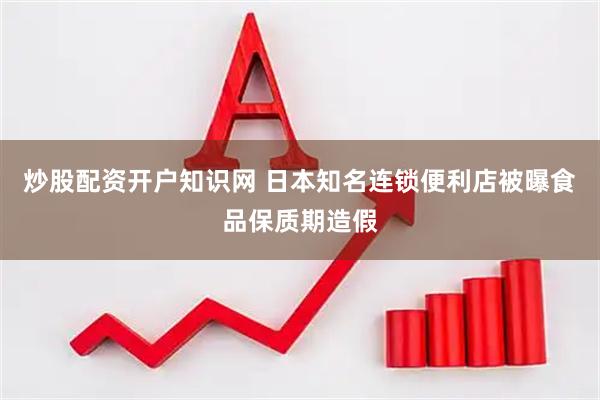 炒股配资开户知识网 日本知名连锁便利店被曝食品保质期造假