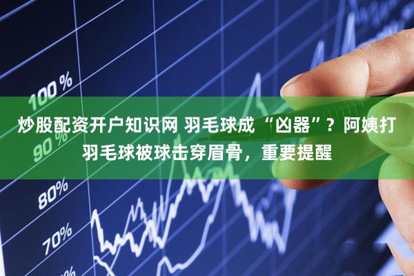 炒股配资开户知识网 羽毛球成 “凶器”？阿姨打羽毛球被球击穿眉骨，重要提醒
