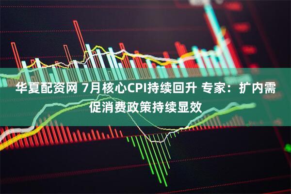 华夏配资网 7月核心CPI持续回升 专家：扩内需促消费政策持续显效