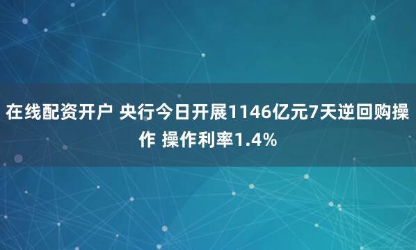 在线配资开户 央行今日开展1146亿元7天逆回购操作 操作利率1.4%
