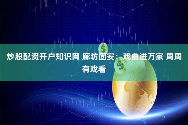 炒股配资开户知识网 廊坊固安：戏曲进万家 周周有戏看