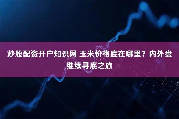 炒股配资开户知识网 玉米价格底在哪里？内外盘继续寻底之旅