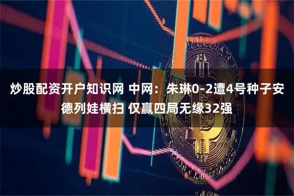 炒股配资开户知识网 中网：朱琳0-2遭4号种子安德列娃横扫 仅赢四局无缘32强