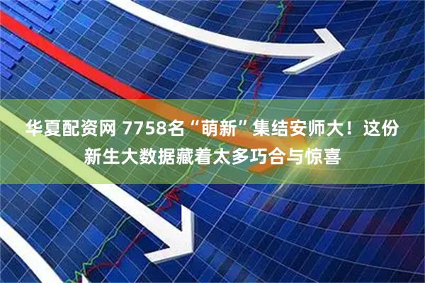华夏配资网 7758名“萌新”集结安师大！这份新生大数据藏着太多巧合与惊喜