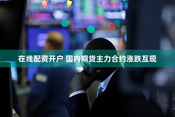 在线配资开户 国内期货主力合约涨跌互现