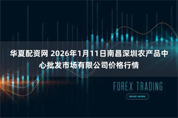 华夏配资网 2026年1月11日南昌深圳农产品中心批发市场有限公司价格行情
