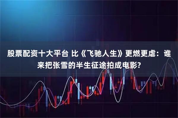 股票配资十大平台 比《飞驰人生》更燃更虐：谁来把张雪的半生征途拍成电影?