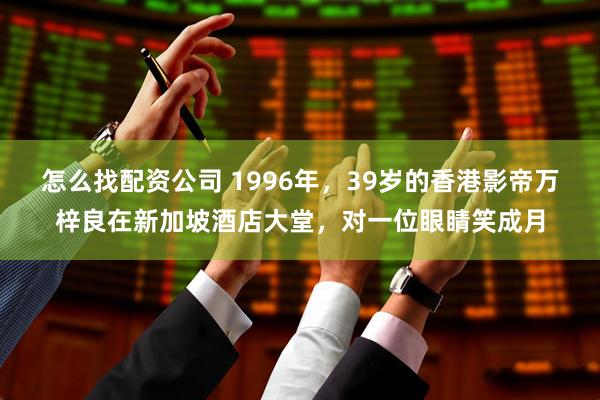 怎么找配资公司 1996年，39岁的香港影帝万梓良在新加坡酒店大堂，对一位眼睛笑成月