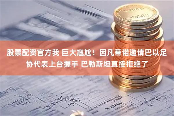股票配资官方我 巨大尴尬！因凡蒂诺邀请巴以足协代表上台握手 巴勒斯坦直接拒绝了
