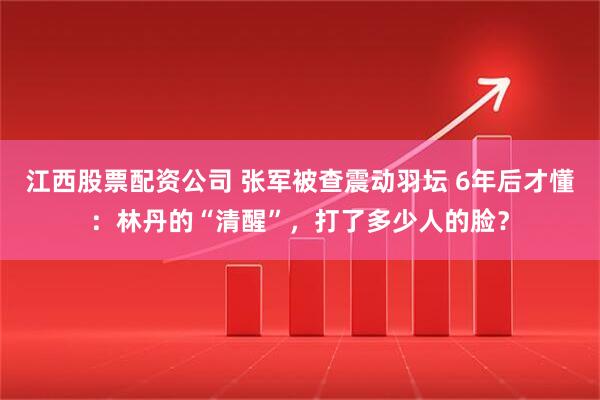 江西股票配资公司 张军被查震动羽坛 6年后才懂：林丹的“清醒”，打了多少人的脸？