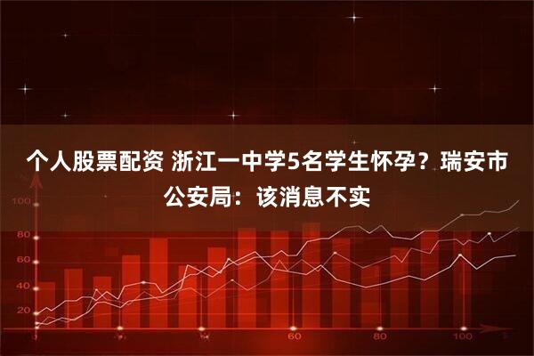 个人股票配资 浙江一中学5名学生怀孕？瑞安市公安局：该消息不实