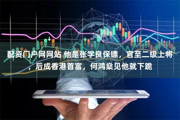 配资门户网网站 他是张学良保镖，官至二级上将，后成香港首富，何鸿燊见他就下跪