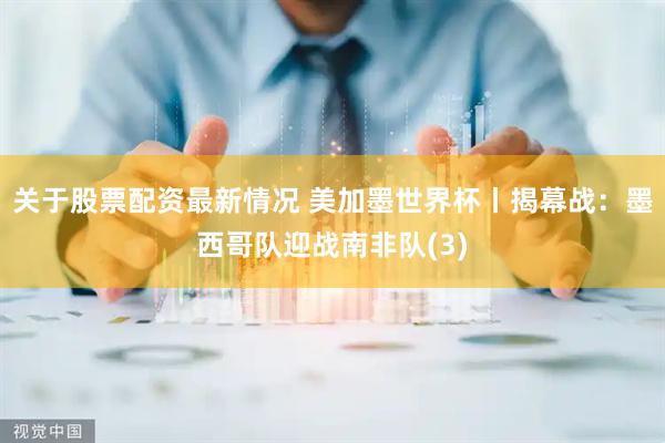 关于股票配资最新情况 美加墨世界杯丨揭幕战：墨西哥队迎战南非队(3)