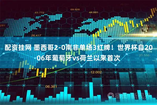 配资挂网 墨西哥2-0南非单场3红牌！世界杯自2006年葡萄牙vs荷兰以来首次