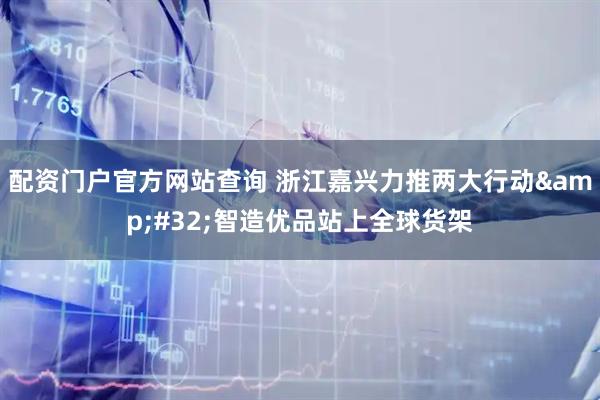 配资门户官方网站查询 浙江嘉兴力推两大行动 智造优品站上全球货架