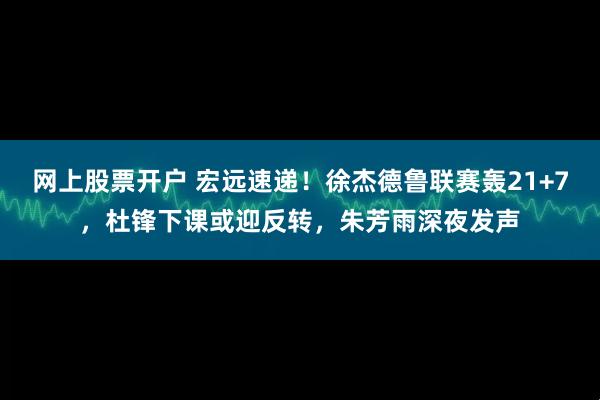 网上股票开户 宏远速递！徐杰德鲁联赛轰21+7，杜锋下课或迎反转，朱芳雨深夜发声