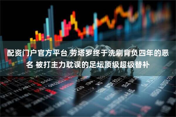 配资门户官方平台 劳塔罗终于洗刷背负四年的恶名 被打主力耽误的足坛顶级超级替补