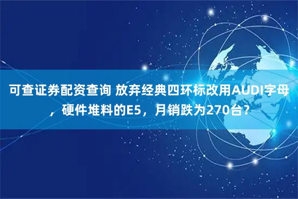 可查证券配资查询 放弃经典四环标改用AUDI字母，硬件堆料的E5，月销跌为270台？