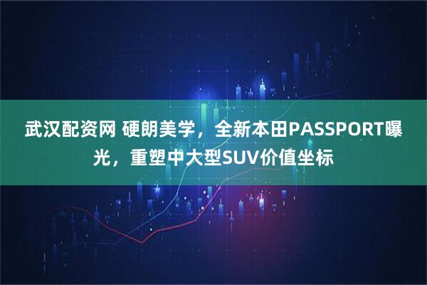 武汉配资网 硬朗美学，全新本田PASSPORT曝光，重塑中大型SUV价值坐标