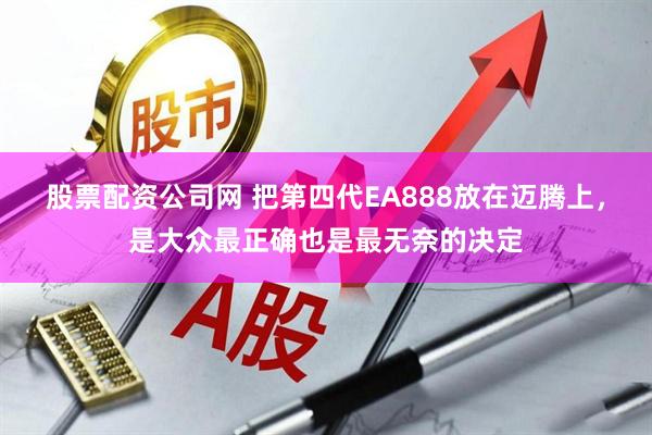 股票配资公司网 把第四代EA888放在迈腾上，是大众最正确也是最无奈的决定