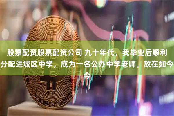 股票配资股票配资公司 九十年代，我毕业后顺利分配进城区中学，成为一名公办中学老师。放在如今